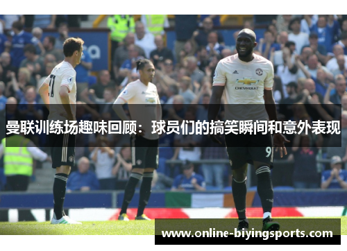 曼联训练场趣味回顾：球员们的搞笑瞬间和意外表现