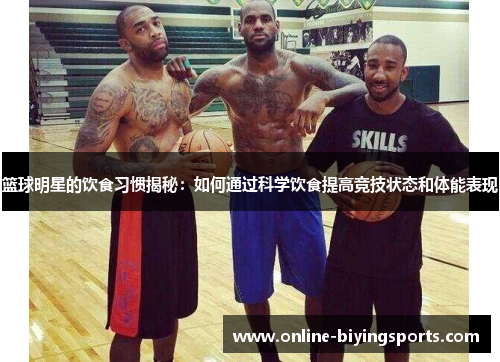 篮球明星的饮食习惯揭秘：如何通过科学饮食提高竞技状态和体能表现