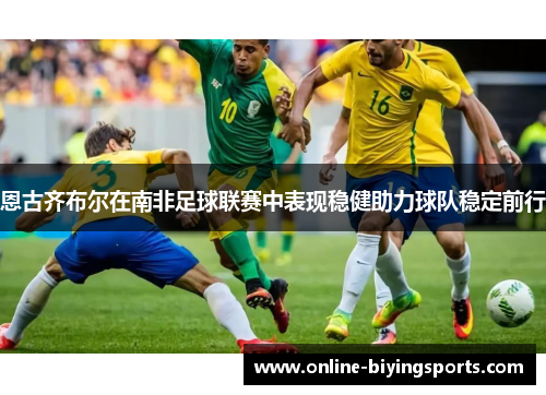 恩古齐布尔在南非足球联赛中表现稳健助力球队稳定前行