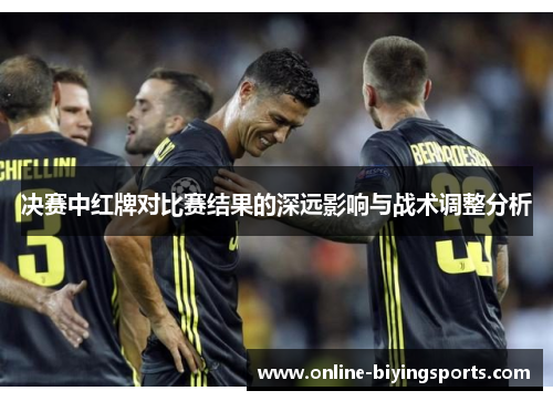 决赛中红牌对比赛结果的深远影响与战术调整分析