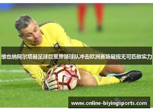 维也纳阿尔塔赫足球巨星带领球队冲击欧洲赛场展现无可匹敌实力