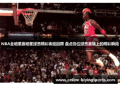 NBA全明星赛明星球员精彩表现回顾 盘点各位球员赛场上的精彩瞬间