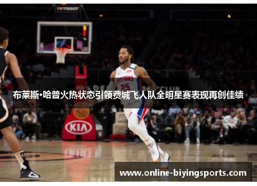 布莱斯·哈普火热状态引领费城飞人队全明星赛表现再创佳绩