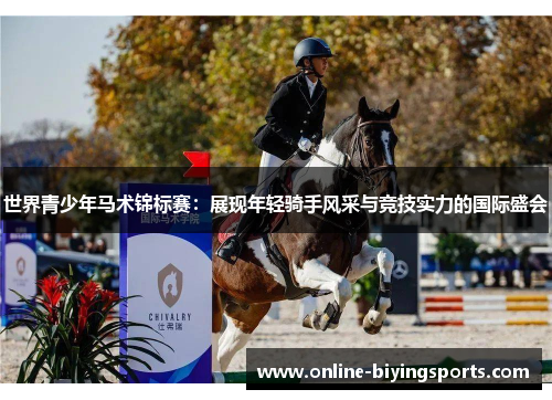 世界青少年马术锦标赛：展现年轻骑手风采与竞技实力的国际盛会