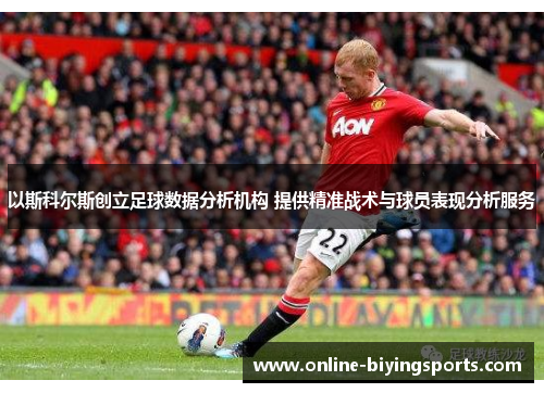 以斯科尔斯创立足球数据分析机构 提供精准战术与球员表现分析服务