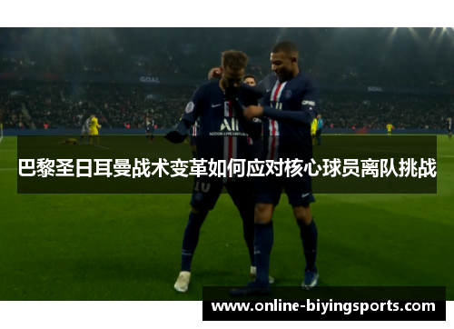 巴黎圣日耳曼战术变革如何应对核心球员离队挑战