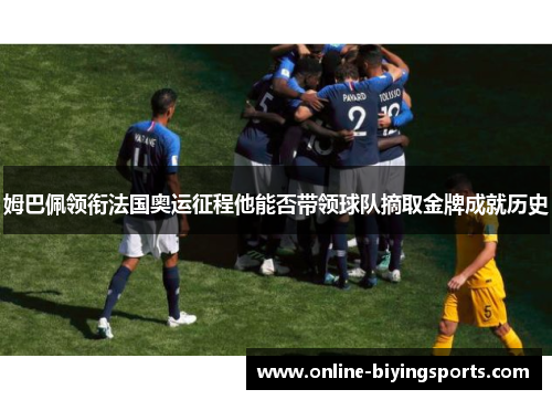 姆巴佩领衔法国奥运征程他能否带领球队摘取金牌成就历史