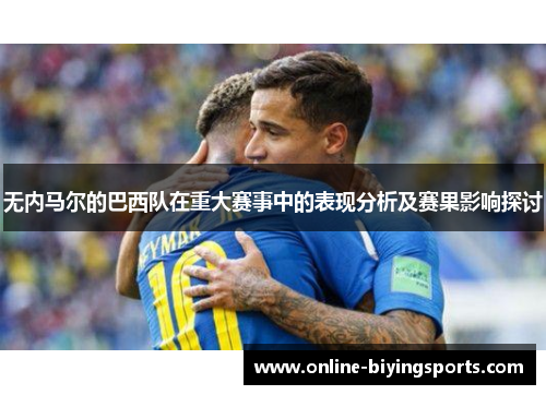 无内马尔的巴西队在重大赛事中的表现分析及赛果影响探讨