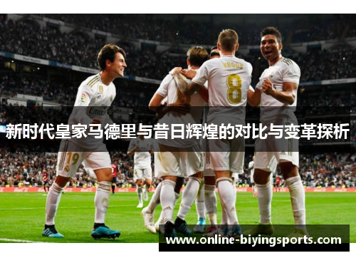 新时代皇家马德里与昔日辉煌的对比与变革探析