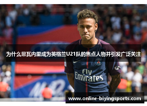 为什么恩瓦内里成为英格兰U21队的焦点人物并引发广泛关注