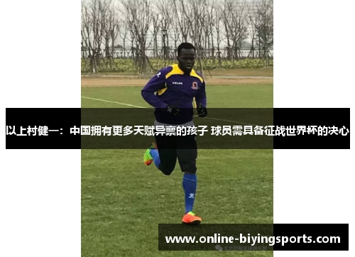 以上村健一：中国拥有更多天赋异禀的孩子 球员需具备征战世界杯的决心