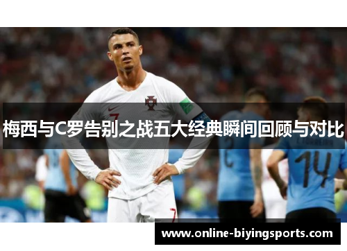 梅西与C罗告别之战五大经典瞬间回顾与对比