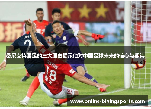 桑尼支持国足的三大理由揭示他对中国足球未来的信心与期待