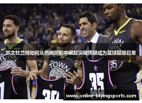凯文杜兰特如何从伤病阴影中崛起突破质疑成为篮球超级巨星