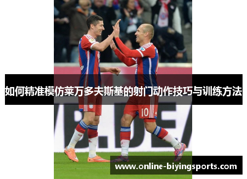 如何精准模仿莱万多夫斯基的射门动作技巧与训练方法