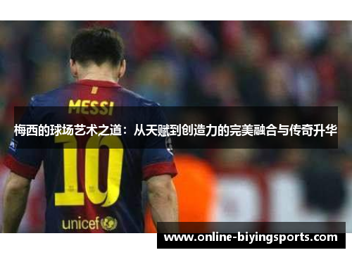 梅西的球场艺术之道：从天赋到创造力的完美融合与传奇升华