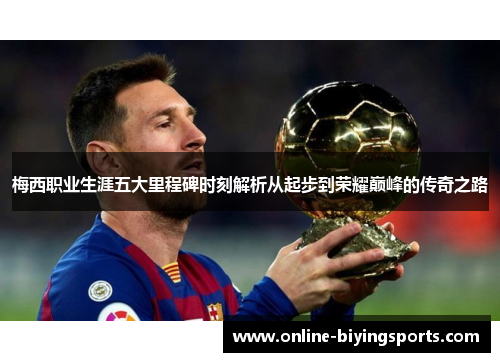 梅西职业生涯五大里程碑时刻解析从起步到荣耀巅峰的传奇之路