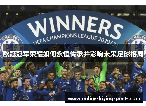 欧冠冠军荣耀如何永恒传承并影响未来足球格局