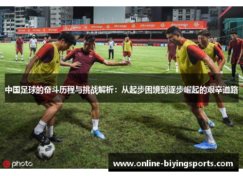 中国足球的奋斗历程与挑战解析：从起步困境到逐步崛起的艰辛道路