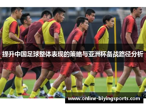 提升中国足球整体表现的策略与亚洲杯备战路径分析