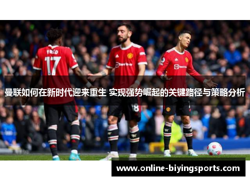 曼联如何在新时代迎来重生 实现强势崛起的关键路径与策略分析