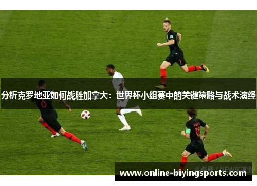分析克罗地亚如何战胜加拿大：世界杯小组赛中的关键策略与战术演绎