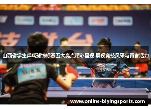 山西省学生乒乓球锦标赛五大亮点精彩呈现 展现竞技风采与青春活力