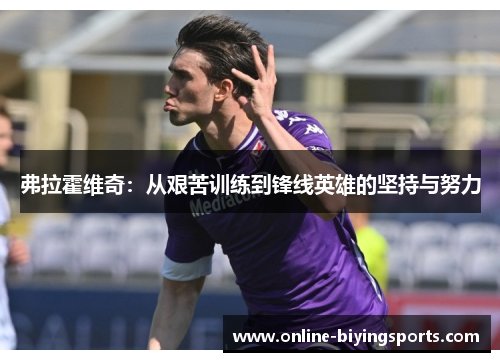 弗拉霍维奇：从艰苦训练到锋线英雄的坚持与努力