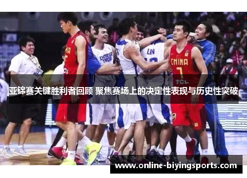 亚锦赛关键胜利者回顾 聚焦赛场上的决定性表现与历史性突破