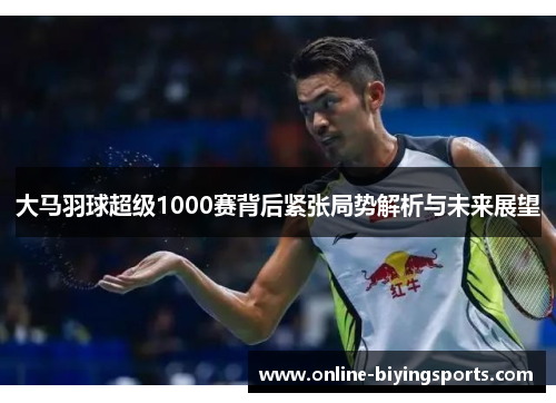 大马羽球超级1000赛背后紧张局势解析与未来展望