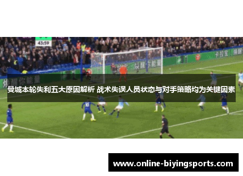 曼城本轮失利五大原因解析 战术失误人员状态与对手策略均为关键因素