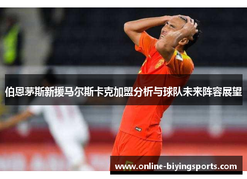 伯恩茅斯新援马尔斯卡克加盟分析与球队未来阵容展望