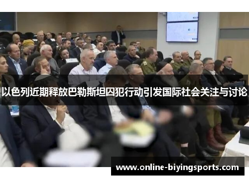 以色列近期释放巴勒斯坦囚犯行动引发国际社会关注与讨论