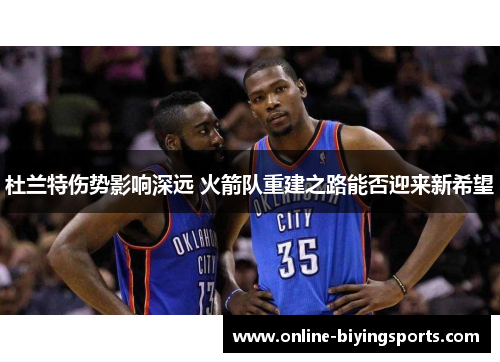 杜兰特伤势影响深远 火箭队重建之路能否迎来新希望