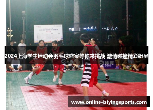 2024上海学生运动会羽毛球盛宴等你来挑战 激情碰撞精彩纷呈