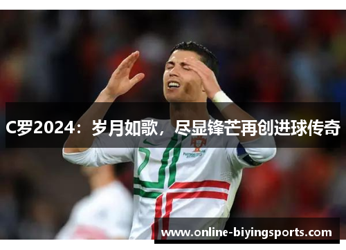 C罗2024：岁月如歌，尽显锋芒再创进球传奇