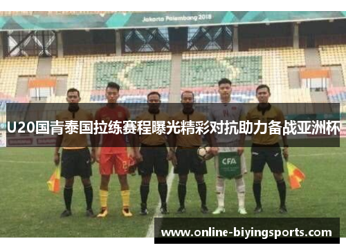 U20国青泰国拉练赛程曝光精彩对抗助力备战亚洲杯