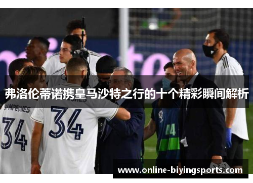 弗洛伦蒂诺携皇马沙特之行的十个精彩瞬间解析
