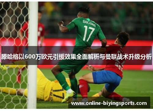 滕哈格以600万欧元引援效果全面解析与曼联战术升级分析