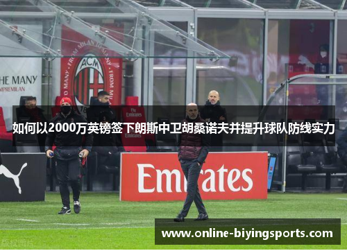 如何以2000万英镑签下朗斯中卫胡桑诺夫并提升球队防线实力