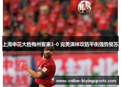 上海申花大胜梅州客家3-0 完美演绎攻防平衡强势复苏