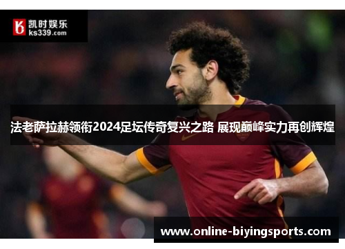 法老萨拉赫领衔2024足坛传奇复兴之路 展现巅峰实力再创辉煌