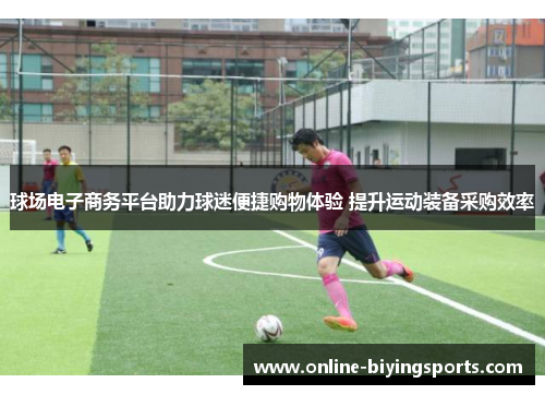 球场电子商务平台助力球迷便捷购物体验 提升运动装备采购效率