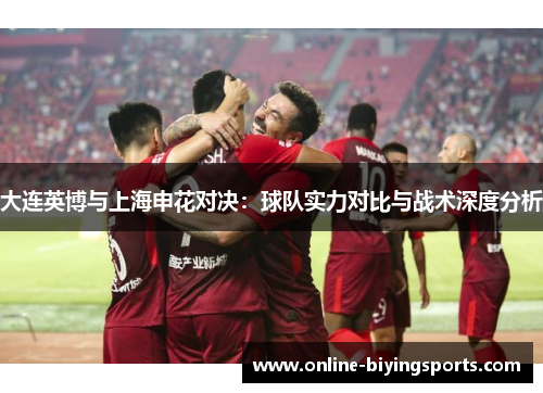 大连英博与上海申花对决：球队实力对比与战术深度分析