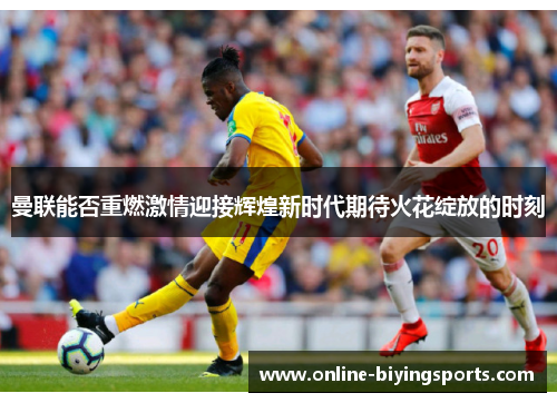 曼联能否重燃激情迎接辉煌新时代期待火花绽放的时刻