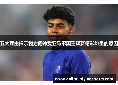 五大理由揭示我为何钟爱亚马尔国王联赛精彩纷呈的原因