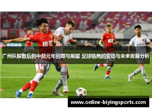 广州队解散后的中超元年回顾与展望 足球格局的变动与未来发展分析