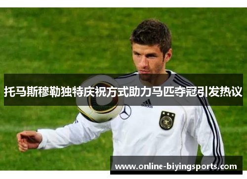 托马斯穆勒独特庆祝方式助力马匹夺冠引发热议