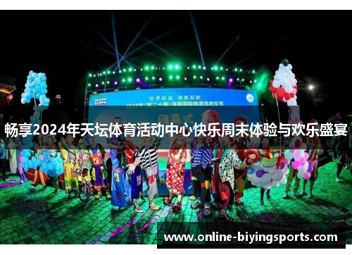 畅享2024年天坛体育活动中心快乐周末体验与欢乐盛宴