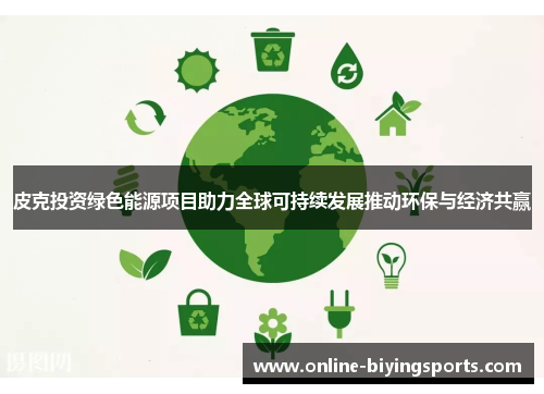 皮克投资绿色能源项目助力全球可持续发展推动环保与经济共赢